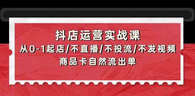 抖店运营实战课:从0-1起店/不直播/不投流/不发视频/商品卡自然流出单-柚子网创