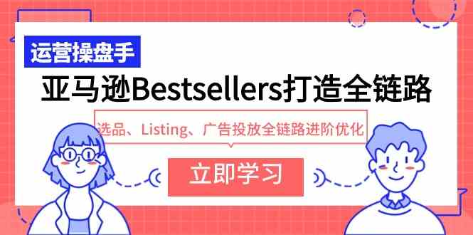 (9801期)亚马逊Bestsellers打造全链路,选品、Listing、广告投放全链路进阶优化-柚子网创
